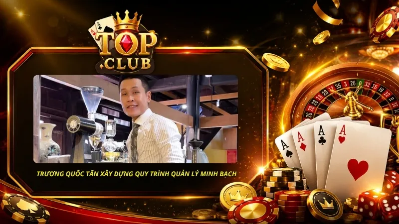 CEO Trương Quốc Tấn chú trọng xây dựng quy trình quản lý TOPCLUB đảm bảo minh bạch