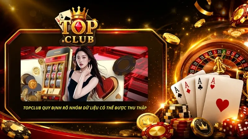 Chính sách bảo mật TOPCLUB quy định rõ các nhóm dữ liệu có thể được thu thập