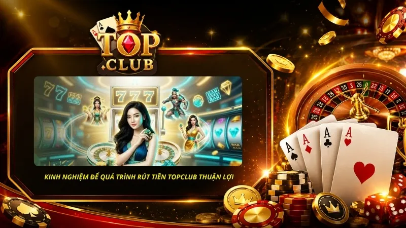 Một số kinh nghiệm để quá trình rút tiền TOPCLUB diễn ra thuận lợi
