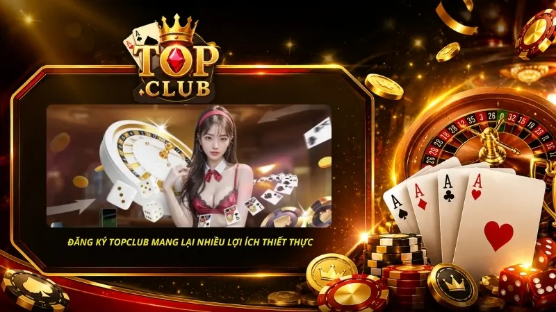 Đăng ký TOPCLUB mang lại nhiều lợi ích thiết thực cho thành viên