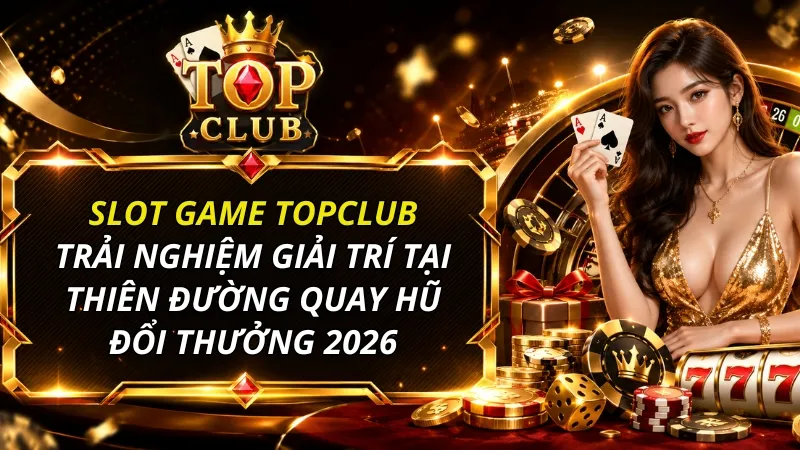 Slot game TOPCLUB – Thiên đường quay hũ đổi thưởng