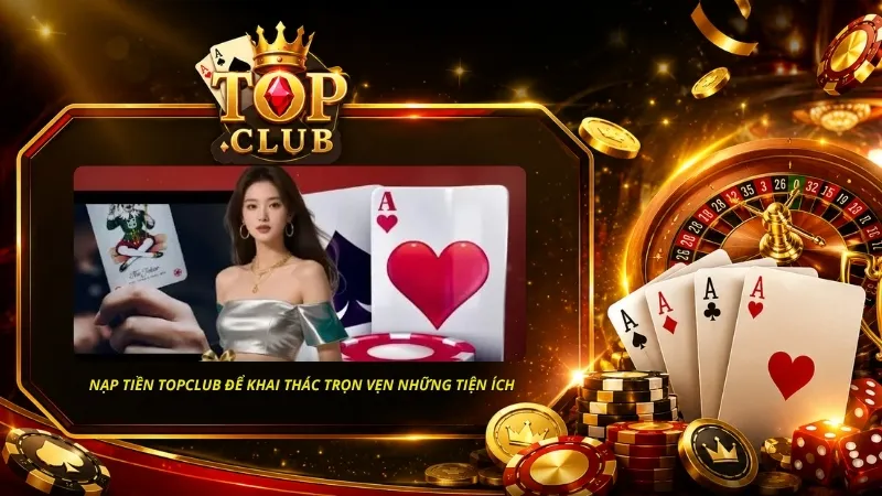 Nạp tiền TOPCLUB giúp người chơi khai thác trọn vẹn những tiện ích mà sân chơi này cung cấp