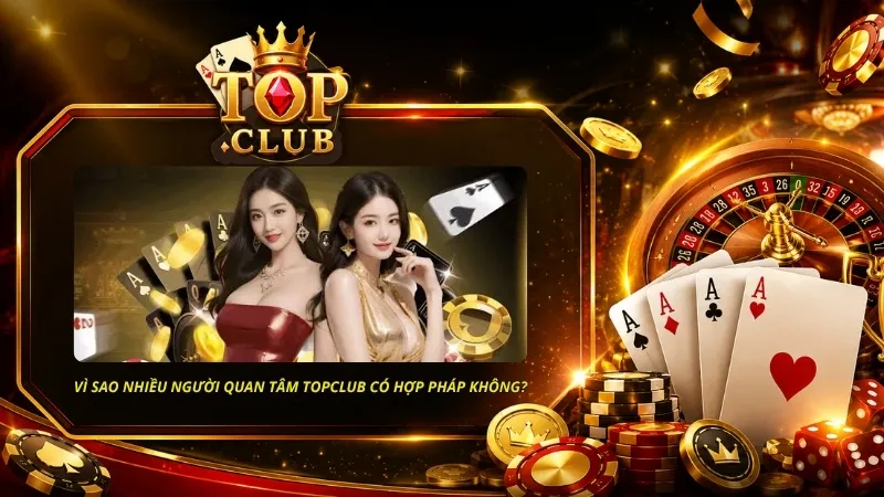 Vì sao nhiều người quan tâm TOPCLUB có hợp pháp không?