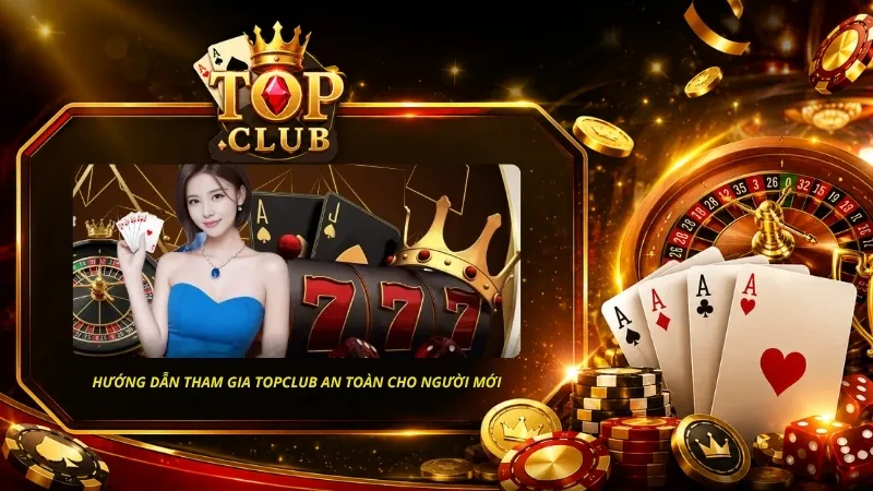 Hướng dẫn tham gia TOPCLUB an toàn, đảm bảo có những giây phút thú vị nhất
