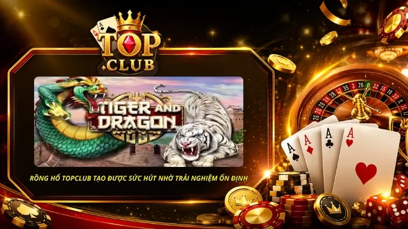 Rồng Hổ TOPCLUB còn tạo được sức hút nhờ trải nghiệm ổn định và nhiều tính năng